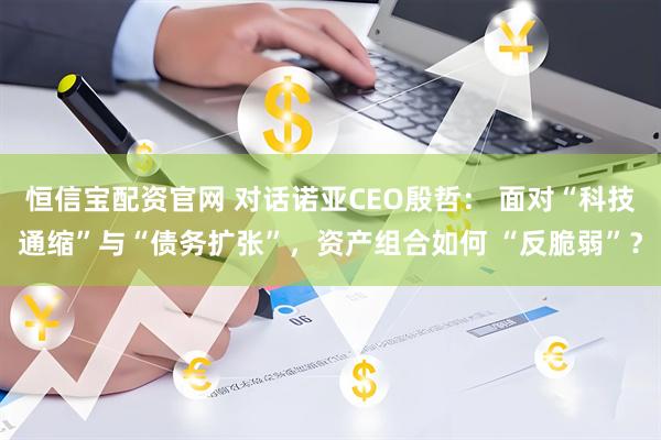 恒信宝配资官网 对话诺亚CEO殷哲： 面对“科技通缩”与“债务扩张”，资产组合如何 “反脆弱”？