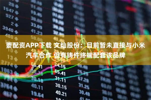 要配资APP下载 文灿股份：目前暂未直接与小米汽车合作 但有铸件终端配套该品牌