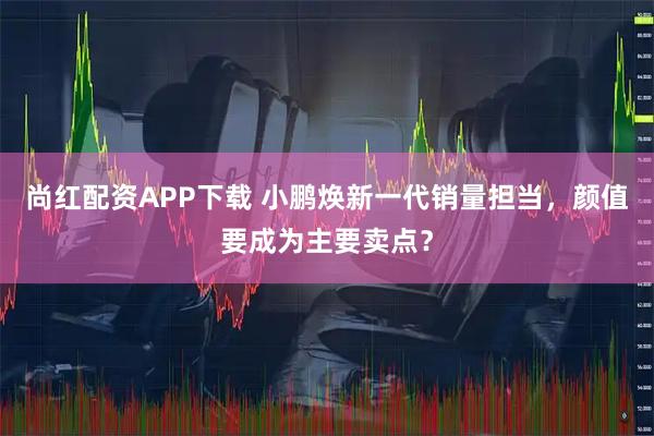 尚红配资APP下载 小鹏焕新一代销量担当，颜值要成为主要卖点？