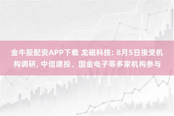 金牛股配资APP下载 龙磁科技: 8月5日接受机构调研, 中信建投、国金电子等多家机构参与