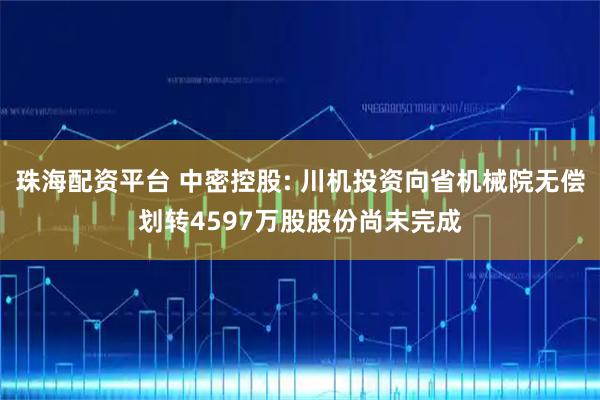 珠海配资平台 中密控股: 川机投资向省机械院无偿划转4597万股股份尚未完成