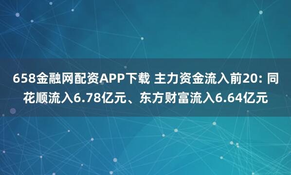 658金融网配资APP下载 主力资金流入前20: 同花顺流入6.78亿元、东方财富流入6.64亿元