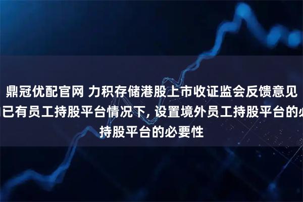 鼎冠优配官网 力积存储港股上市收证监会反馈意见: 境内已有员工持股平台情况下, 设置境外员工持股平台的必要性