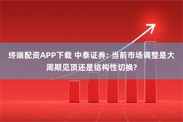 终端配资APP下载 中泰证券: 当前市场调整是大周期见顶还是结构性切换?