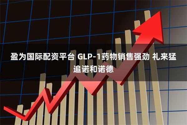 盈为国际配资平台 GLP-1药物销售强劲 礼来猛追诺和诺德