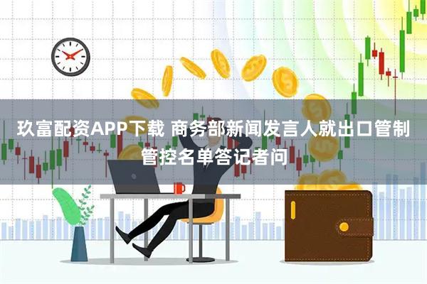 玖富配资APP下载 商务部新闻发言人就出口管制管控名单答记者问