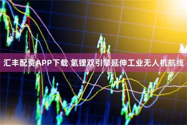 汇丰配资APP下载 氢锂双引擎延伸工业无人机航线
