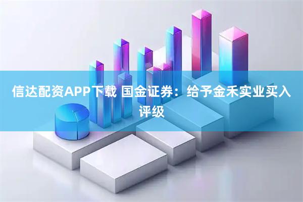 信达配资APP下载 国金证券：给予金禾实业买入评级