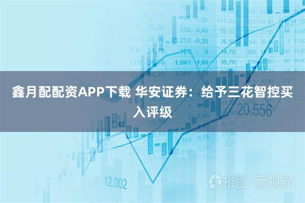 鑫月配配资APP下载 华安证券：给予三花智控买入评级