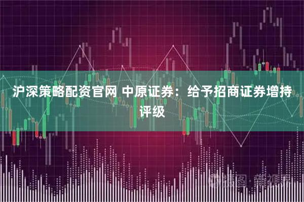 沪深策略配资官网 中原证券：给予招商证券增持评级