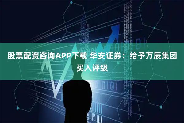 股票配资咨询APP下载 华安证券：给予万辰集团买入评级