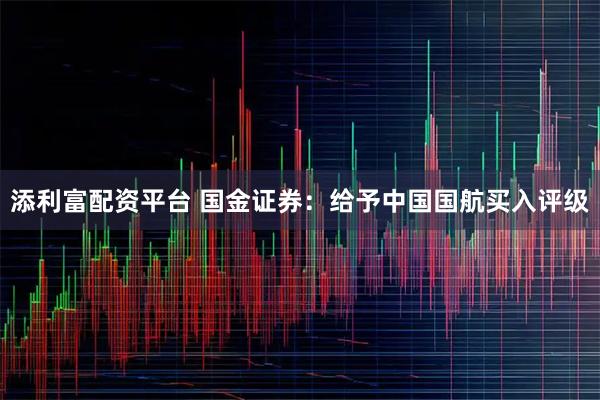 添利富配资平台 国金证券：给予中国国航买入评级