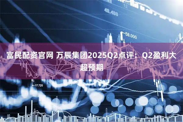 富民配资官网 万辰集团2025Q2点评：Q2盈利大超预期