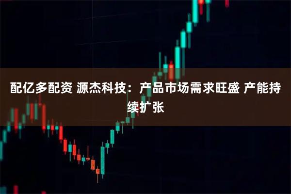 配亿多配资 源杰科技：产品市场需求旺盛 产能持续扩张