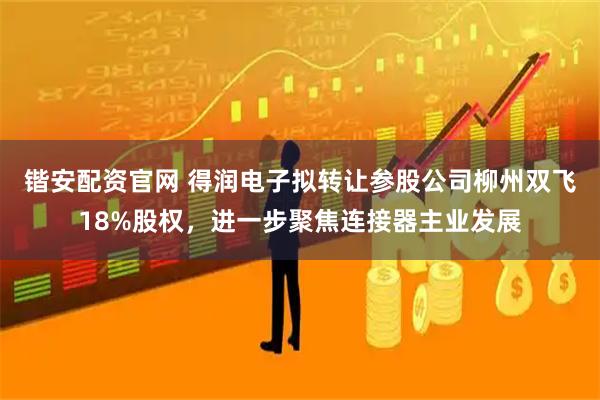 锴安配资官网 得润电子拟转让参股公司柳州双飞18%股权，进一步聚焦连接器主业发展