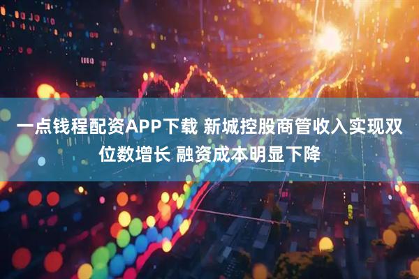 一点钱程配资APP下载 新城控股商管收入实现双位数增长 融资成本明显下降
