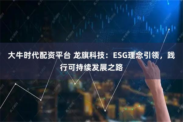 大牛时代配资平台 龙旗科技：ESG理念引领，践行可持续发展之路