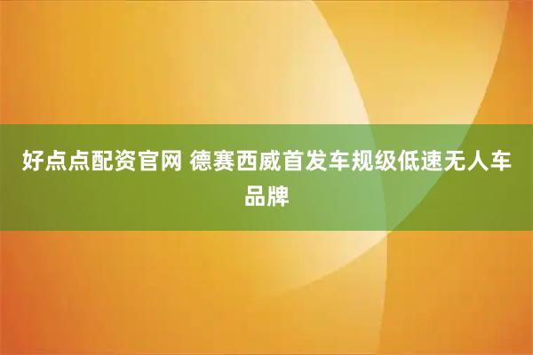 好点点配资官网 德赛西威首发车规级低速无人车品牌