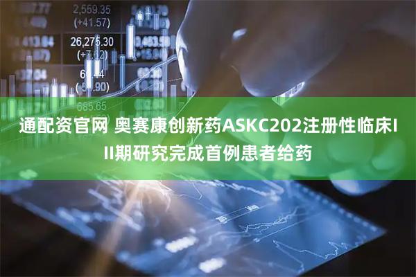 通配资官网 奥赛康创新药ASKC202注册性临床III期研究完成首例患者给药