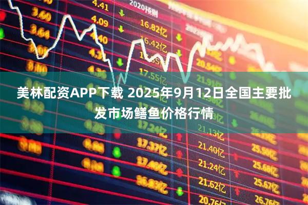 美林配资APP下载 2025年9月12日全国主要批发市场鳝鱼价格行情