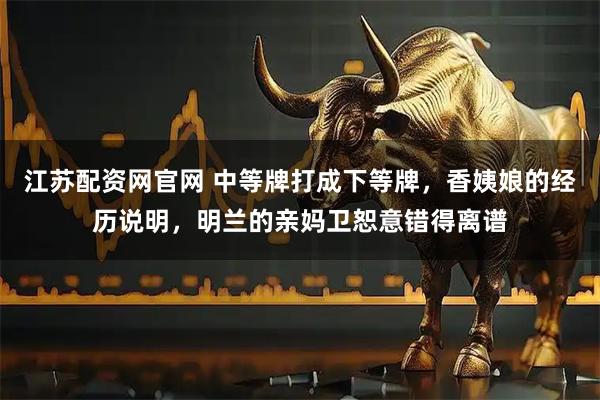 江苏配资网官网 中等牌打成下等牌，香姨娘的经历说明，明兰的亲妈卫恕意错得离谱