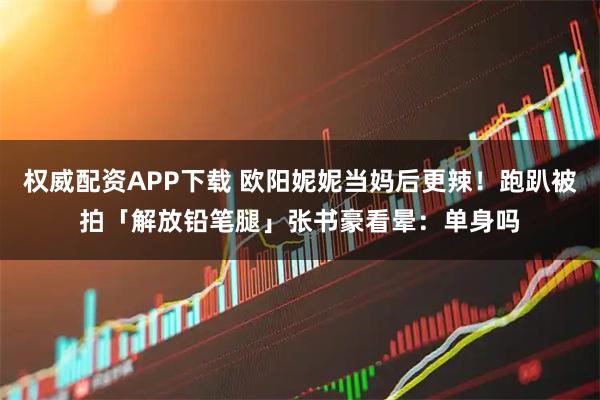 权威配资APP下载 欧阳妮妮当妈后更辣!跑趴被拍「解放铅笔腿」张书豪看晕:单身吗