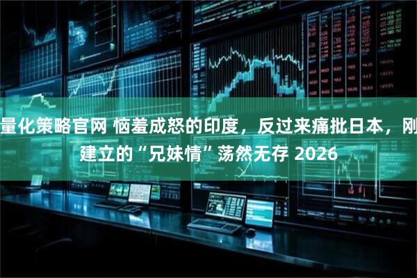 量化策略官网 恼羞成怒的印度，反过来痛批日本，刚建立的“兄妹情”荡然无存 2026